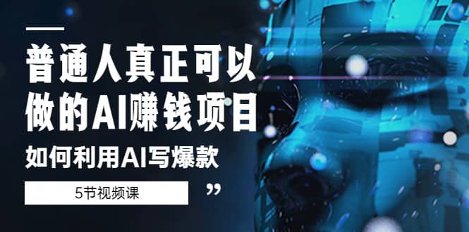 普通人真正可以做的AI赚钱项目-如何利用AI写爆款（5节视频课）-天天资源网