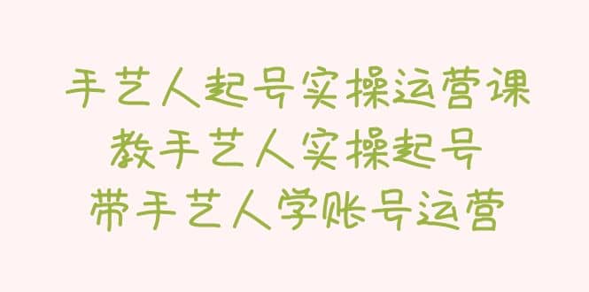手艺人起号实操运营课，教手艺人实操起号，带手艺人学账号运营-天天资源网