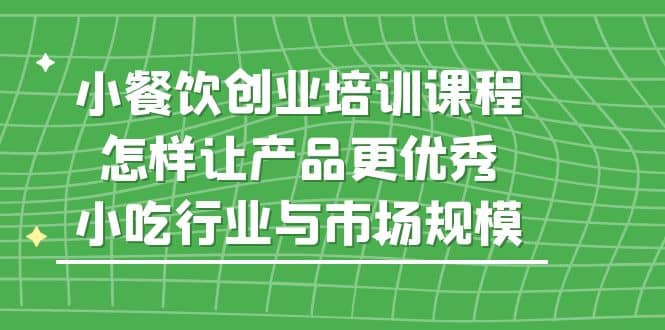 小餐饮创业培训课程，怎样让产品更优秀，小吃行业与市场规模-天天资源网