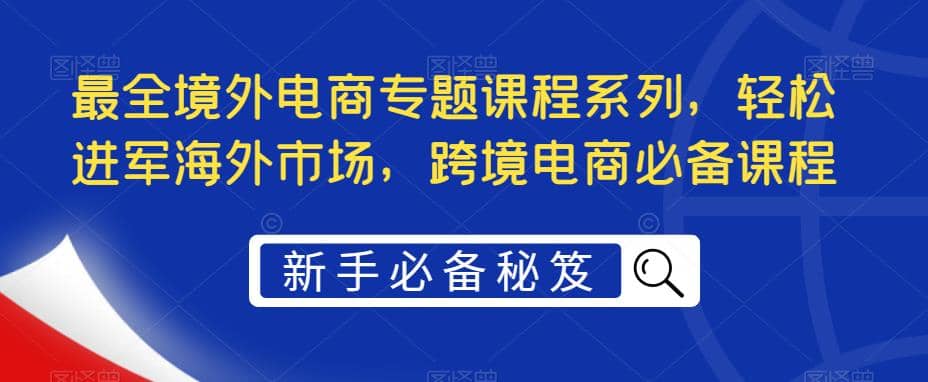 最全境外电商专题课程系列，轻松进军海外市场，跨境电商必备课程-天天资源网