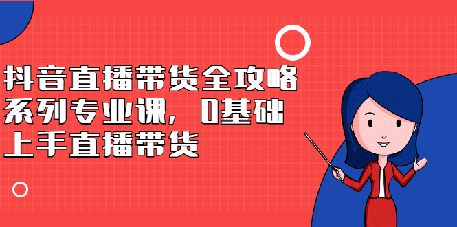 抖音直播带货全攻略系列专业课，0基础上手直播带货-天天资源网
