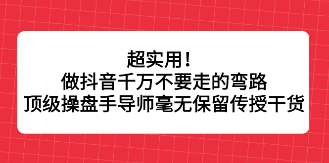 超实用！做抖音千万不要走的弯路，顶级操盘手导师毫无保留传授干货-天天资源网