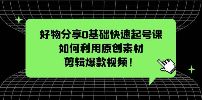 好物分享0基础快速起号课：如何利用原创素材剪辑爆款视频！-天天资源网