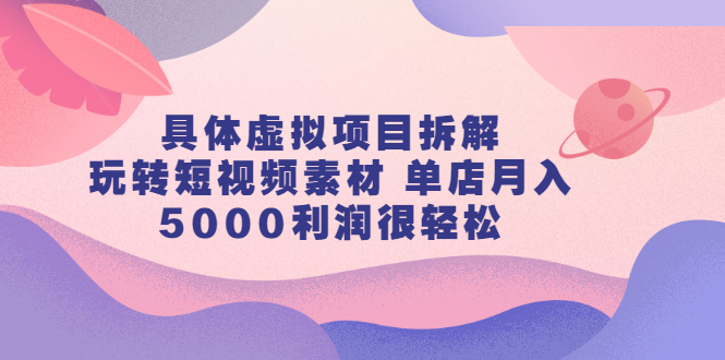 具体虚拟项目拆解，玩转短视频素材，单店月入几万 【视频课程】-天天资源网