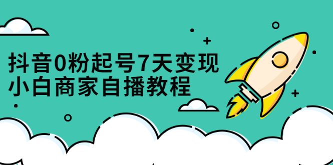 抖音0粉起号7天变现，无需专业的团队，小白商家从0到1自播教程-天天资源网