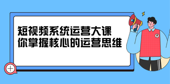短视频系统运营大课，你掌握核心的运营思维 价值7800元-天天资源网