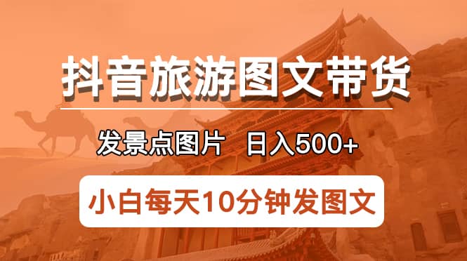 抖音旅游图文带货项目，每天半小时发景点图片日入500 长期稳定项目-天天资源网