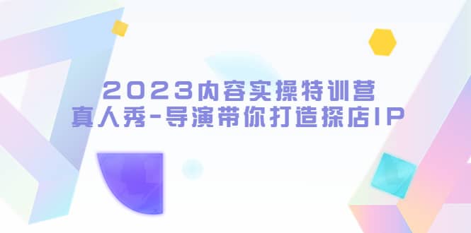 2023内容实操特训营，真人秀-导演带你打造探店IP-天天资源网