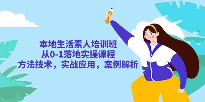 本地生活素人培训班：从0-1落地实操课程，方法技术，实战应用，案例解析-天天资源网
