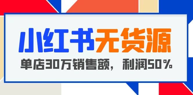 小红书无货源项目：从0-1从开店到爆单，单店30万销售额，利润50%，干货分享-天天资源网