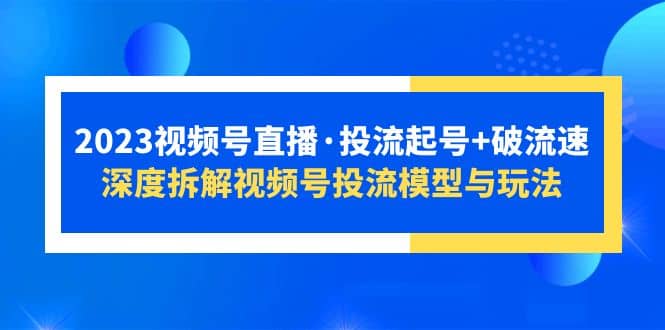 2023视频号直播·投流起号 破流速，深度拆解视频号投流模型与玩法-天天资源网