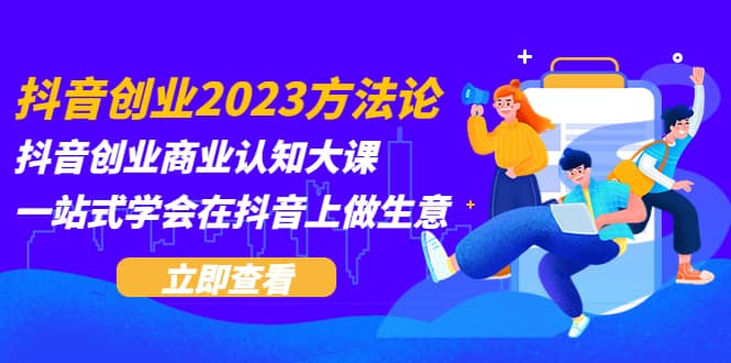 抖音创业2023方法论：抖音创业商业认知大课，一站式学会在抖音上做生意-天天资源网