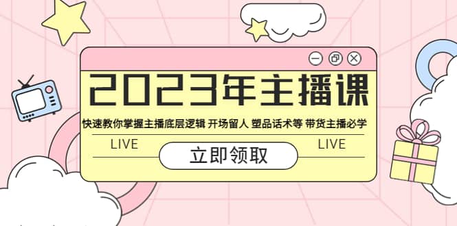2023年主播课 快速教你掌握主播底层逻辑 开场留人 塑品话术等 带货主播必学-天天资源网