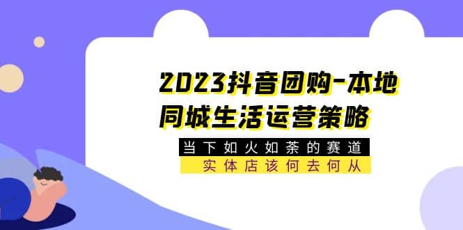 2023抖音团购-本地同城生活运营策略 当下如火如荼的赛道·实体店该何去何从-天天资源网