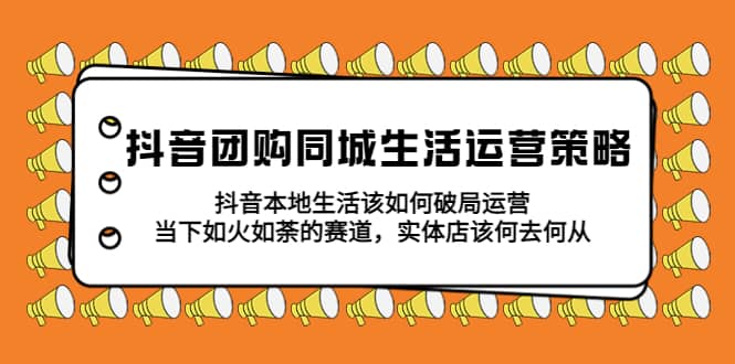 抖音团购同城生活运营策略，抖音本地生活该如何破局，实体店该何去何从-天天资源网