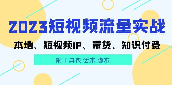 2023短视频流量实战 本地、短视频IP、带货、知识付费-天天资源网