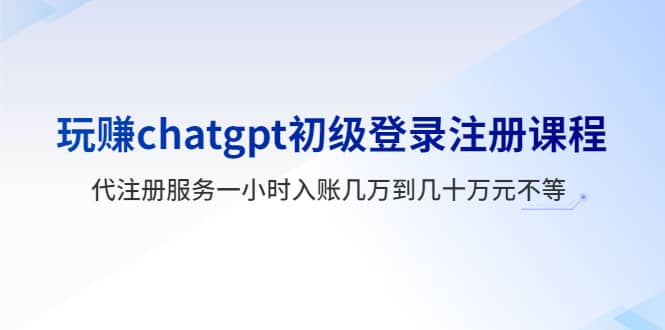 玩赚chatgpt初级登录注册课程，代注册服务一小时入账几万到几十万元不等-天天资源网