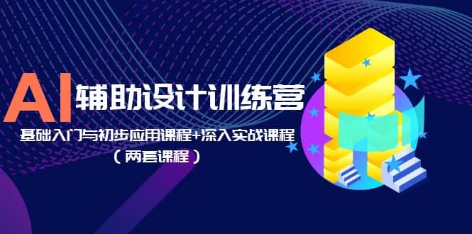 AI辅助设计训练营：基础入门与初步应用课程 深入实战课程（两套课程）-天天资源网