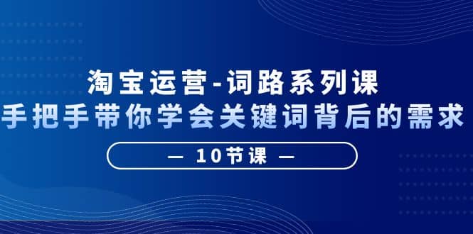 淘宝运营-词路系列课：手把手带你学会关键词背后的需求（10节课）-天天资源网