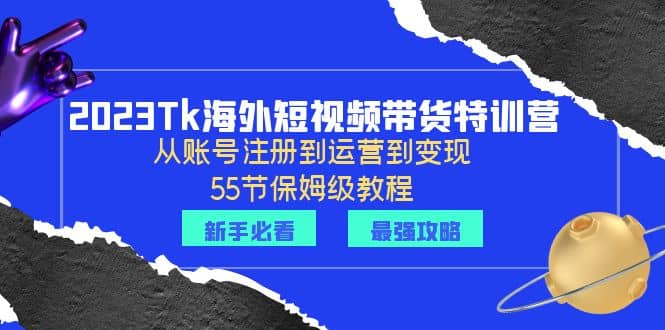 2023Tk海外-短视频带货特训营：从账号注册到运营到变现-55节保姆级教程-天天资源网