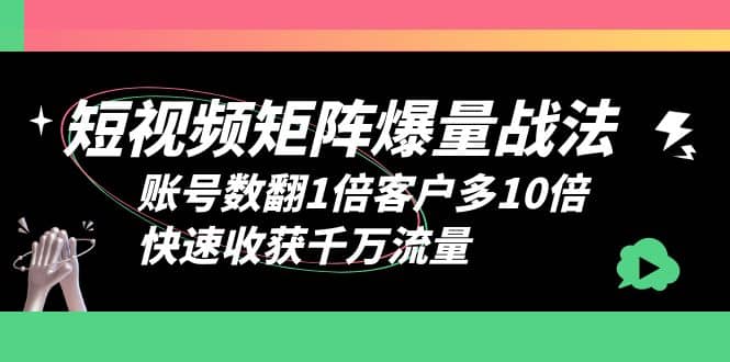 短视频-矩阵爆量战法，账号数翻1倍客户多10倍，快速收获千万流量-天天资源网