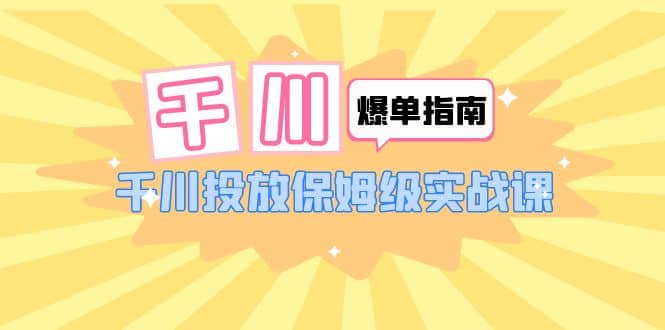 千川-爆单实战指南：千川投放保姆级实战课（22节课时）-天天资源网