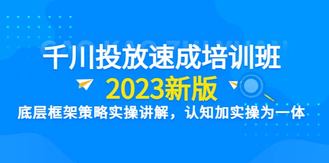 千川投放速成培训班【2023新版】底层框架策略实操讲解，认知加实操为一体-天天资源网