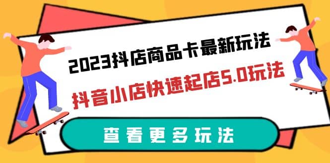 2023抖店商品卡最新玩法，抖音小店快速起店5.0玩法（11节课）-天天资源网