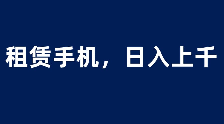 租赁手机蓝海项目，轻松到日入上千，小白0成本直接上手-天天资源网
