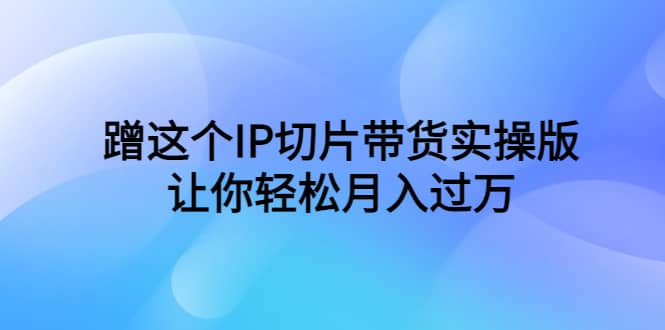 蹭这个IP切片带货实操版，让你轻松月入过万（教程 素材）-天天资源网