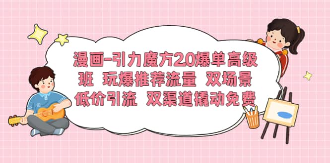 漫画-引力魔方2.0爆单高级班 玩爆推荐流量 双场景低价引流 双渠道撬动免费-天天资源网