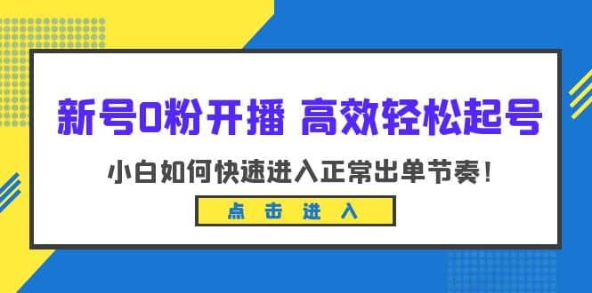新号0粉开播-高效轻松起号：小白如何快速进入正常出单节奏（10节课）-天天资源网