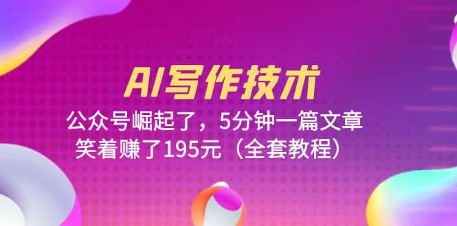 AI写作技术：公众号崛起了，5分钟一篇文章，笑着赚了195元（全套教程）-天天资源网
