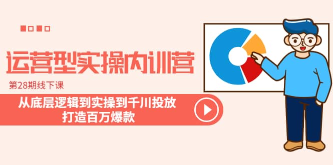 运营型实操内训营-第28期线下课 从底层逻辑到实操到千川投放 打造百万爆款-天天资源网