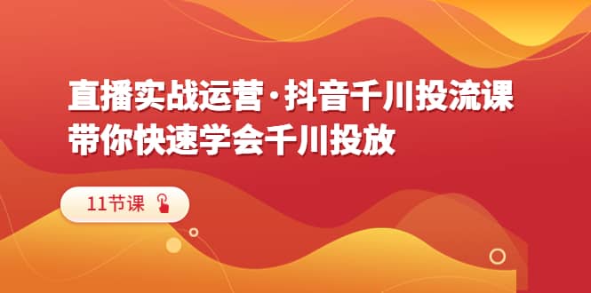直播实战运营·抖音千川投流课，带你快速学会千川投放（11节课）-天天资源网