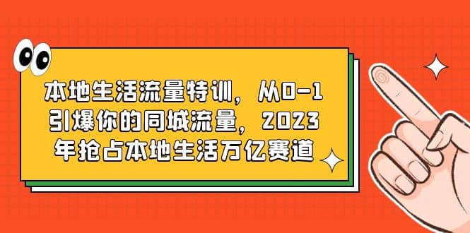 本地生活流量特训，从0-1引爆你的同城流量，2023年抢占本地生活万亿赛道-天天资源网