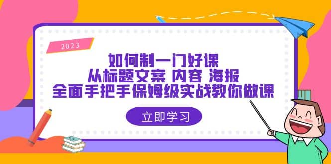 如何制一门·好课：从标题文案 内容 海报，全面手把手保姆级实战教你做课-天天资源网