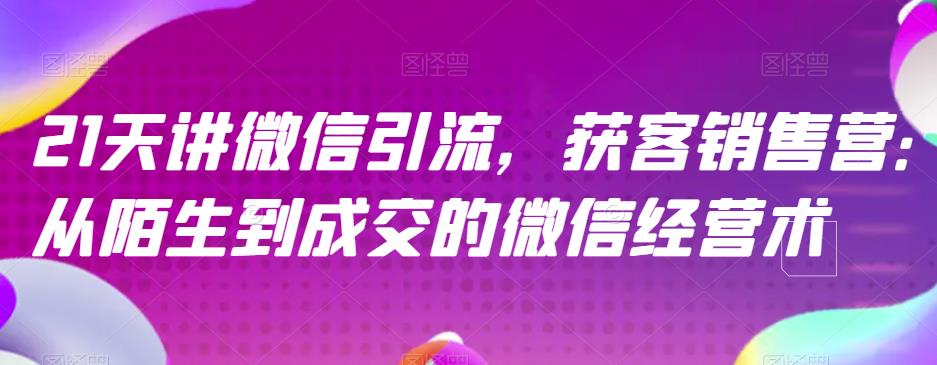 21天讲微信引流获客销售营，从陌生到成交的微信经营术-天天资源网