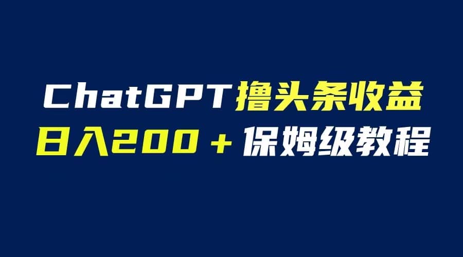 GPT解放双手撸头条收益，日入200保姆级教程，自媒体小白无脑操作-天天资源网