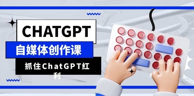ChatGPT自媒体创作课，抓住ChatGPT红利，助你创作效率提升10倍-天天资源网