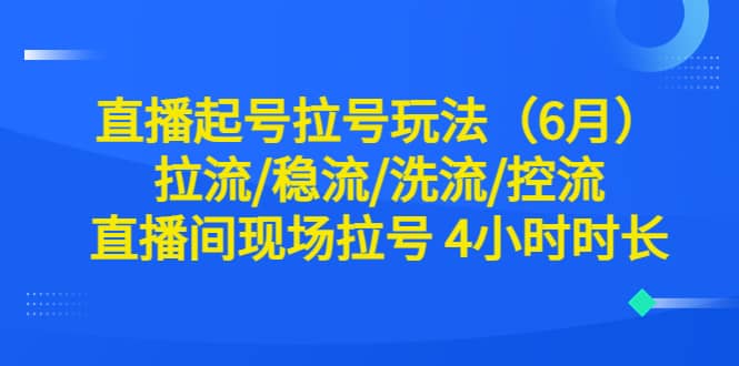直播起号拉号玩法（6月）拉流/稳流/洗流/控流 直播间现场拉号 4小时时长-天天资源网