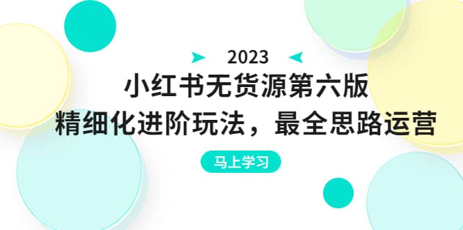 绅白不白·小红书无货源第六版，精细化进阶玩法，最全思路运营，可长久操作-天天资源网