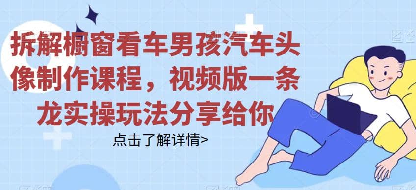 拆解橱窗看车男孩汽车头像制作课程，视频版一条龙实操玩法分享给你-天天资源网