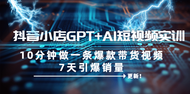 抖音小店GPT AI短视频实训 10分钟做一条爆款带货视频 7天引爆销量（更新）-天天资源网