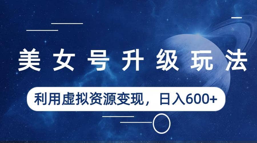 美女号升级玩法，利用虚拟资源变现，日入600 （教程 素材）-天天资源网
