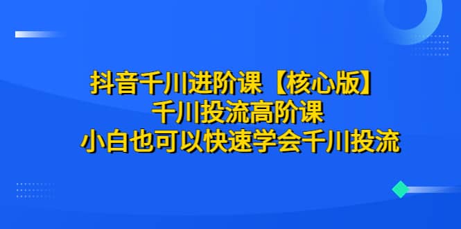 抖音千川进阶课【核心版】 千川投流高阶课 小白也可以快速学会千川投流-天天资源网