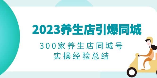 2023养生店·引爆同城，300家养生店同城号实操经验总结-天天资源网