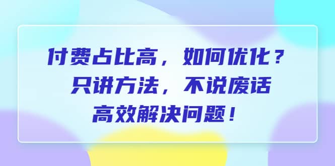 付费 占比高，如何优化？只讲方法，不说废话，高效解决问题-天天资源网