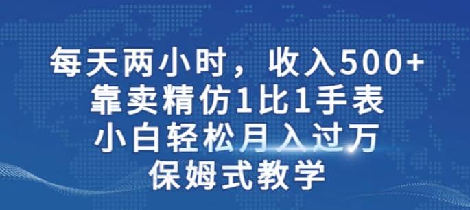 两小时，收入500 ，靠卖精仿1比1手表，小白轻松月入过万！保姆式教学-天天资源网