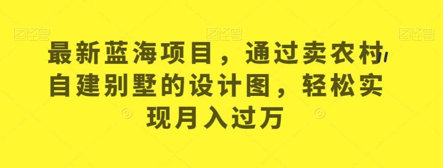 最新蓝海项目，通过卖农村自建别墅的设计图，轻松实现月入过万【揭秘】-天天资源网